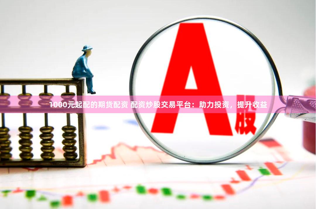 1000元起配的期货配资 配资炒股交易平台：助力投资，提升收益