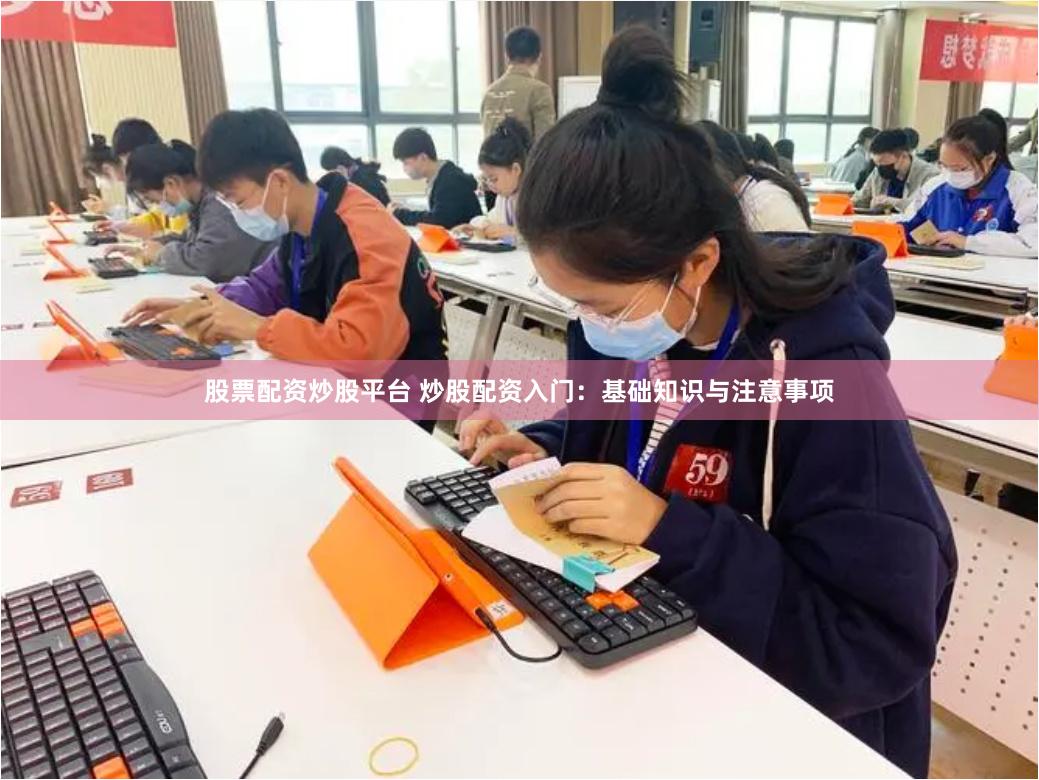股票配资炒股平台 炒股配资入门：基础知识与注意事项