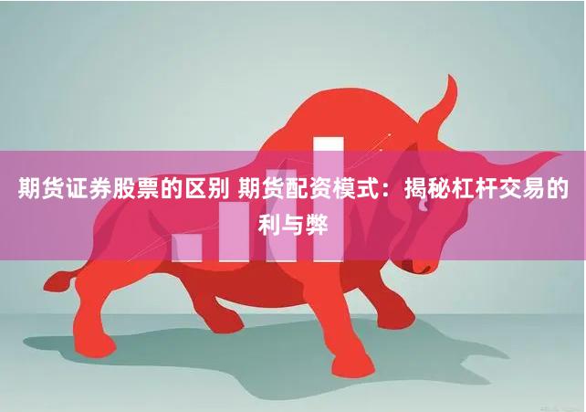 期货证券股票的区别 期货配资模式：揭秘杠杆交易的利与弊