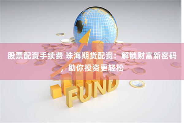 股票配资手续费 珠海期货配资：解锁财富新密码，助你投资更轻松