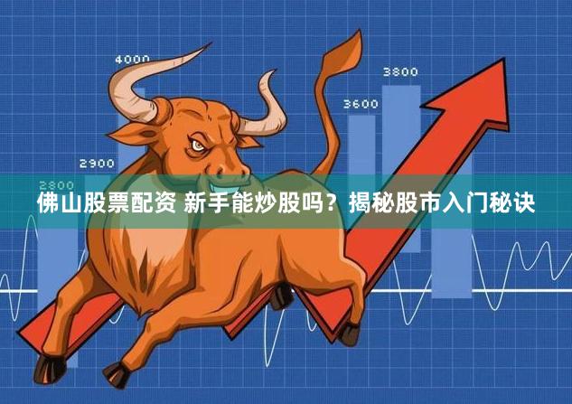 佛山股票配资 新手能炒股吗？揭秘股市入门秘诀