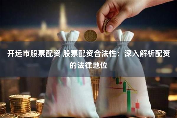 开远市股票配资 股票配资合法性：深入解析配资的法律地位