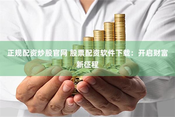 正规配资炒股官网 股票配资软件下载：开启财富新征程