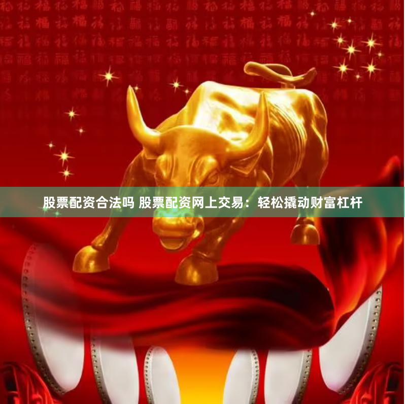 股票配资合法吗 股票配资网上交易：轻松撬动财富杠杆