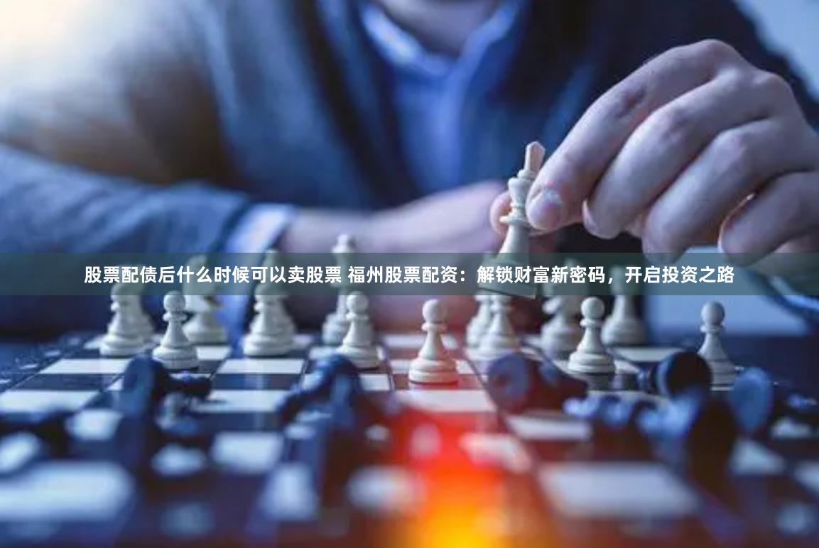 股票配债后什么时候可以卖股票 福州股票配资：解锁财富新密码，开启投资之路