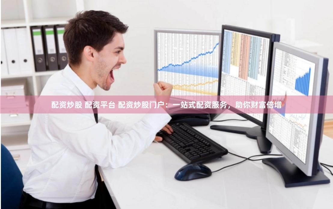 配资炒股 配资平台 配资炒股门户：一站式配资服务，助你财富倍增