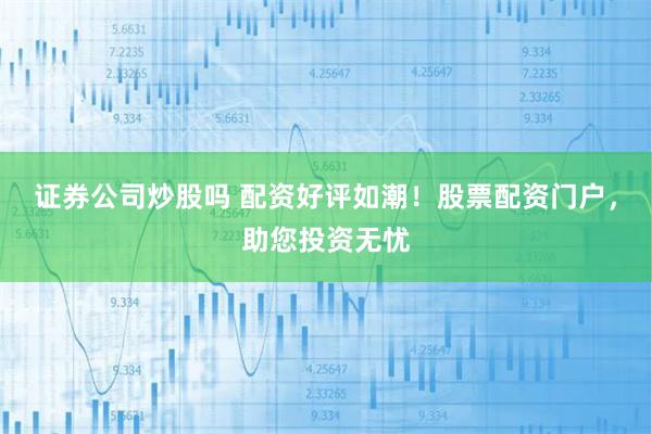 证券公司炒股吗 配资好评如潮！股票配资门户，助您投资无忧