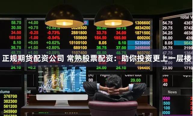 正规期货配资公司 常熟股票配资：助你投资更上一层楼