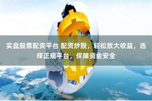 实盘股票配资平台 配资炒股，轻松放大收益，选择正规平台，保障资金安全