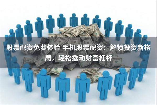 股票配资免费体验 手机股票配资：解锁投资新格局，轻松撬动财富杠杆