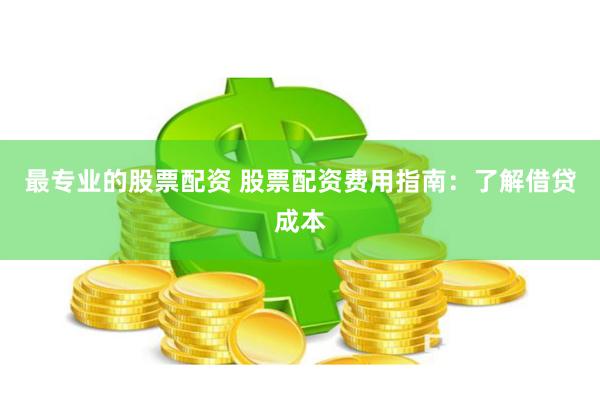 最专业的股票配资 股票配资费用指南：了解借贷成本