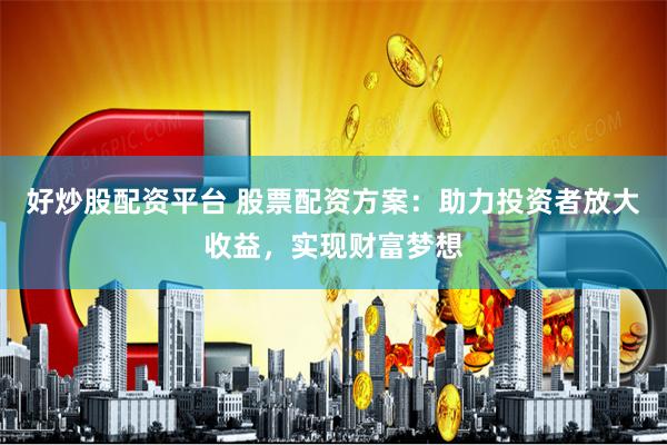 好炒股配资平台 股票配资方案：助力投资者放大收益，实现财富梦想