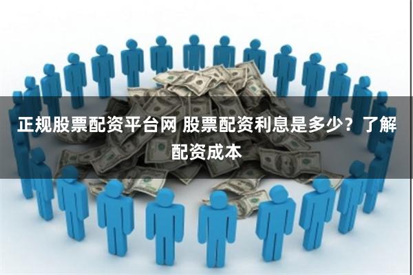 正规股票配资平台网 股票配资利息是多少？了解配资成本