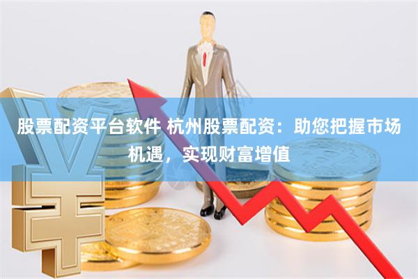 股票配资平台软件 杭州股票配资：助您把握市场机遇，实现财富增值