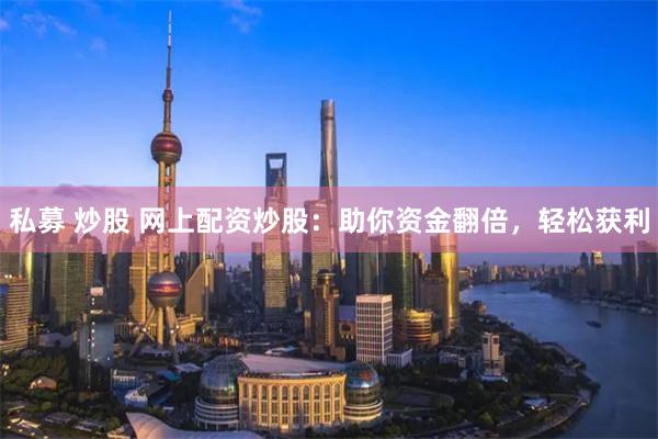 私募 炒股 网上配资炒股：助你资金翻倍，轻松获利