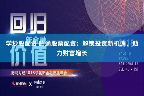 学炒股配资 昭通股票配资：解锁投资新机遇，助力财富增长