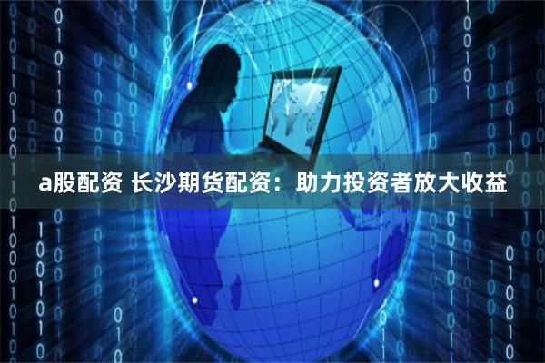 a股配资 长沙期货配资：助力投资者放大收益