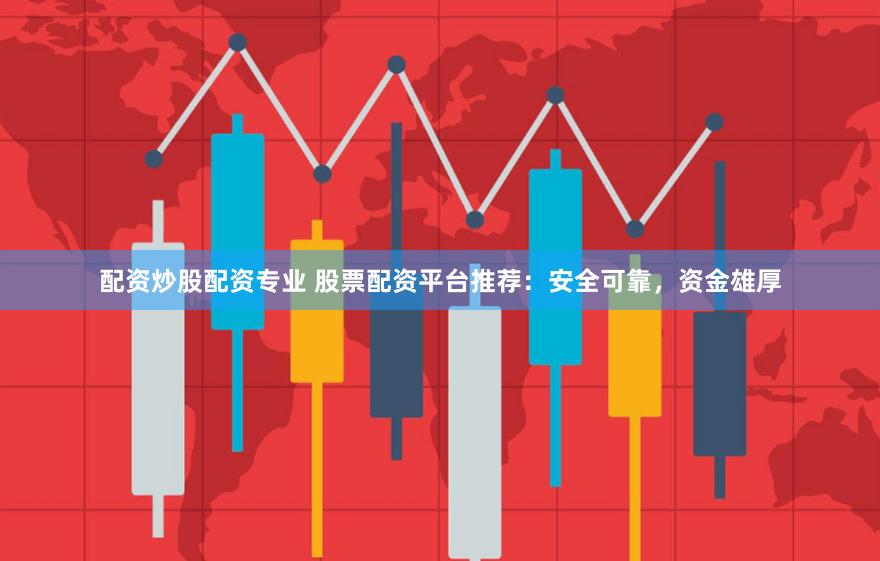 配资炒股配资专业 股票配资平台推荐：安全可靠，资金雄厚