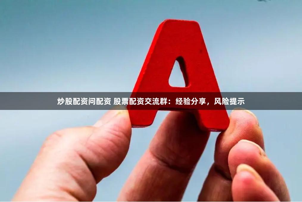 炒股配资问配资 股票配资交流群：经验分享，风险提示