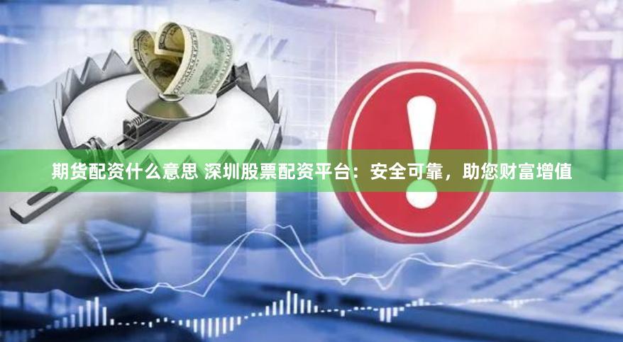 期货配资什么意思 深圳股票配资平台：安全可靠，助您财富增值