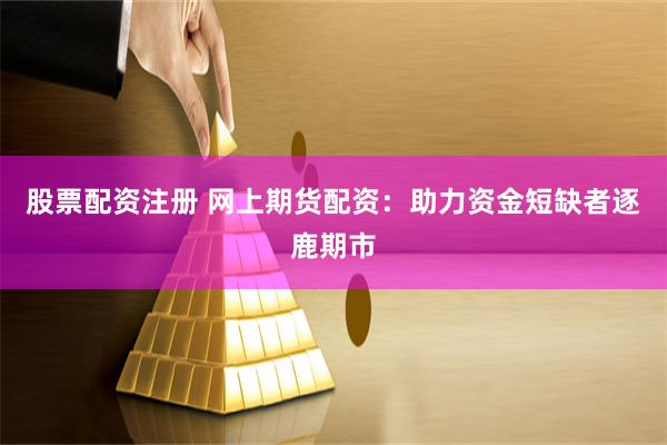 股票配资注册 网上期货配资：助力资金短缺者逐鹿期市