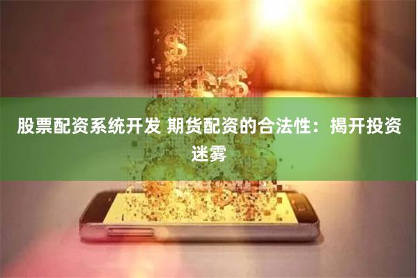 股票配资系统开发 期货配资的合法性：揭开投资迷雾