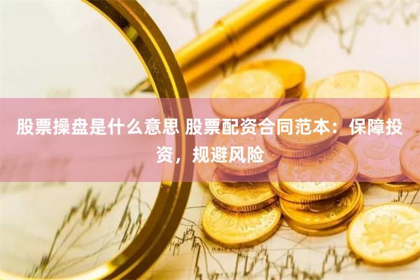 股票操盘是什么意思 股票配资合同范本：保障投资，规避风险