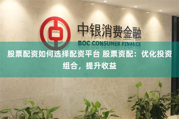 股票配资如何选择配资平台 股票资配：优化投资组合，提升收益