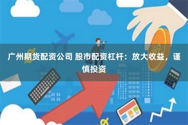 广州期货配资公司 股市配资杠杆：放大收益，谨慎投资