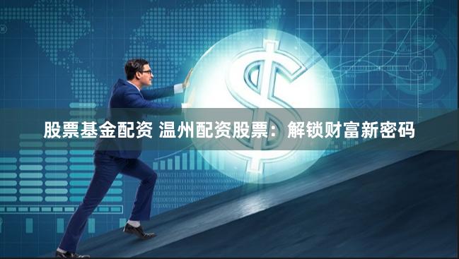 股票基金配资 温州配资股票：解锁财富新密码