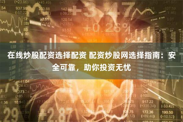 在线炒股配资选择配资 配资炒股网选择指南：安全可靠，助你投资无忧