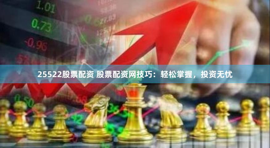 25522股票配资 股票配资网技巧：轻松掌握，投资无忧