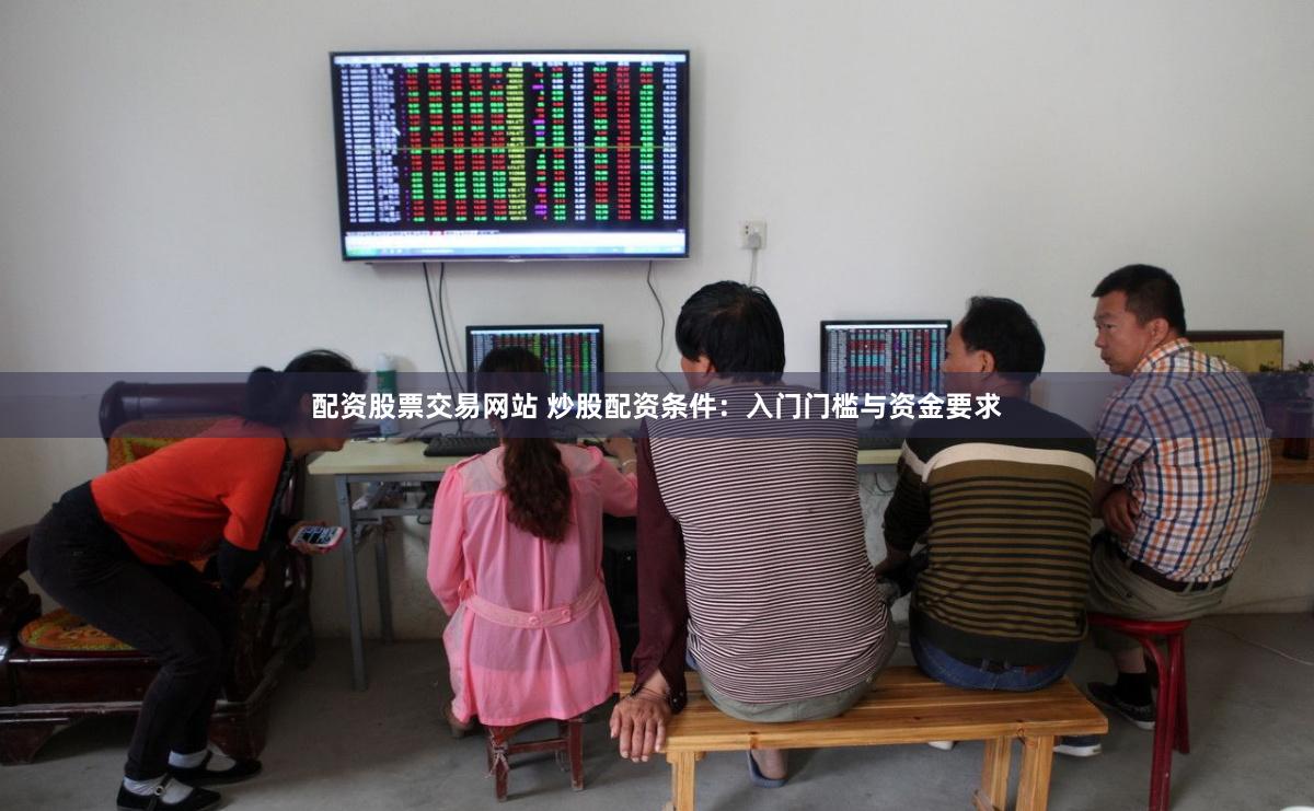 配资股票交易网站 炒股配资条件：入门门槛与资金要求