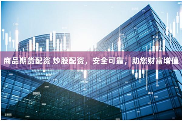 商品期货配资 炒股配资，安全可靠，助您财富增值