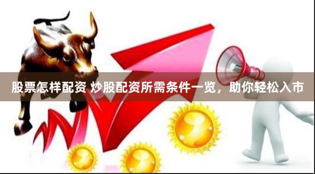 股票怎样配资 炒股配资所需条件一览，助你轻松入市