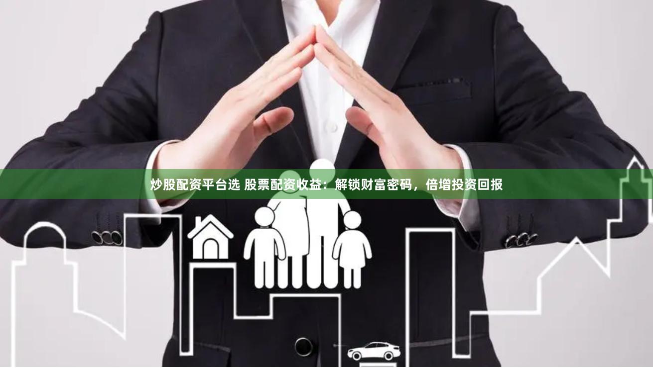 炒股配资平台选 股票配资收益：解锁财富密码，倍增投资回报