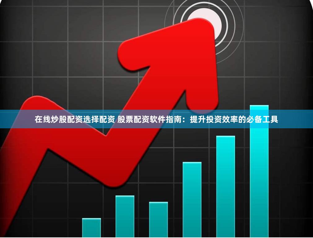 在线炒股配资选择配资 股票配资软件指南：提升投资效率的必备工具