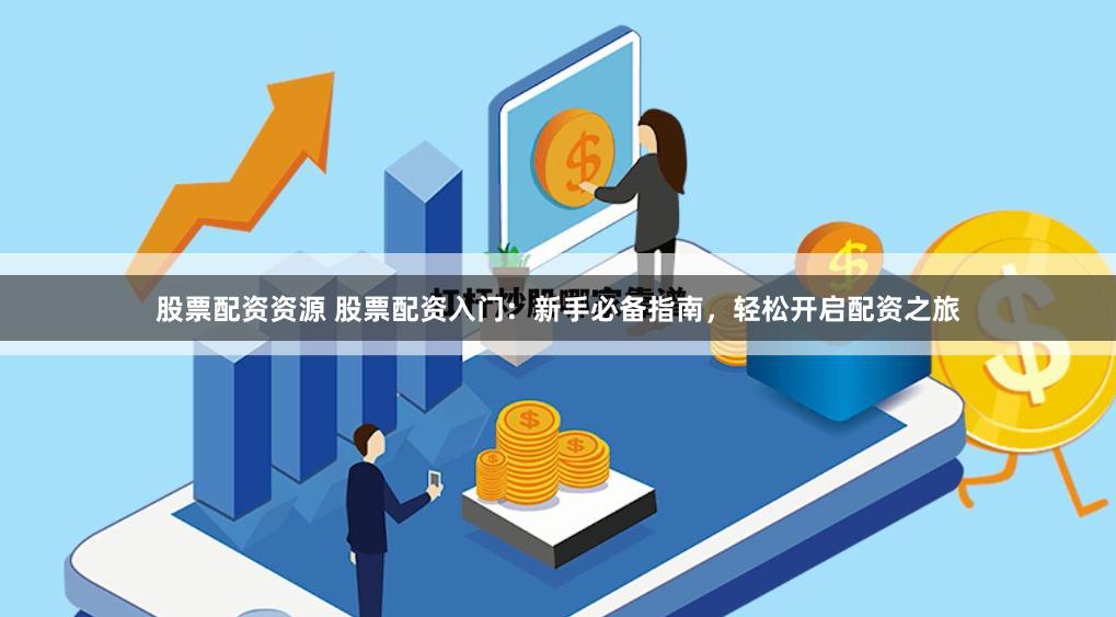 股票配资资源 股票配资入门：新手必备指南，轻松开启配资之旅