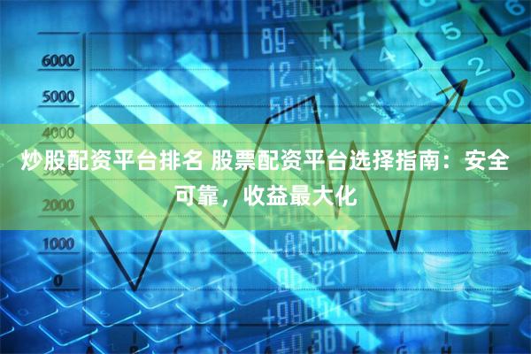炒股配资平台排名 股票配资平台选择指南：安全可靠，收益最大化