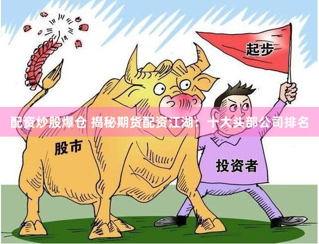 配资炒股爆仓 揭秘期货配资江湖：十大头部公司排名