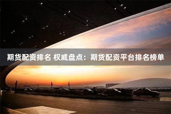 期货配资排名 权威盘点：期货配资平台排名榜单