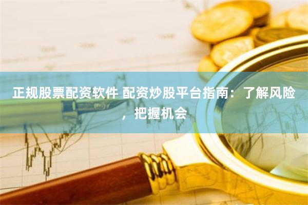 正规股票配资软件 配资炒股平台指南：了解风险，把握机会