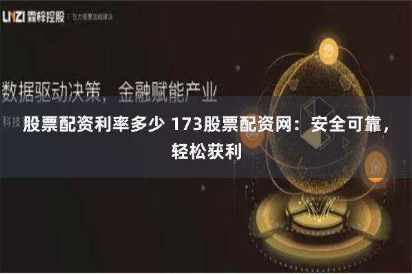 股票配资利率多少 173股票配资网：安全可靠，轻松获利