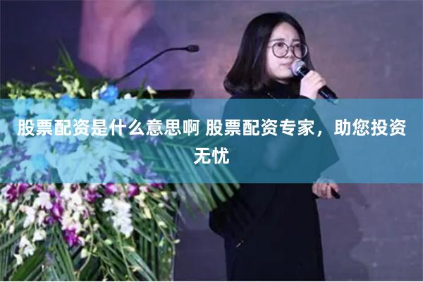 股票配资是什么意思啊 股票配资专家，助您投资无忧
