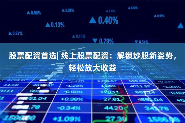 股票配资首选| 线上股票配资：解锁炒股新姿势，轻松放大收益
