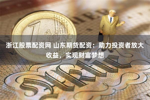 浙江股票配资网 山东期货配资：助力投资者放大收益，实现财富梦想