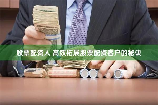 股票配资人 高效拓展股票配资客户的秘诀