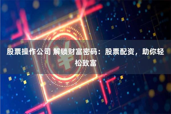 股票操作公司 解锁财富密码：股票配资，助你轻松致富