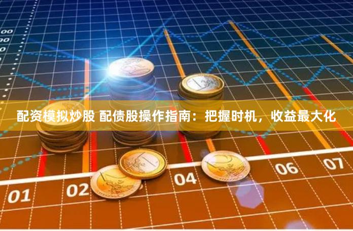 配资模拟炒股 配债股操作指南：把握时机，收益最大化