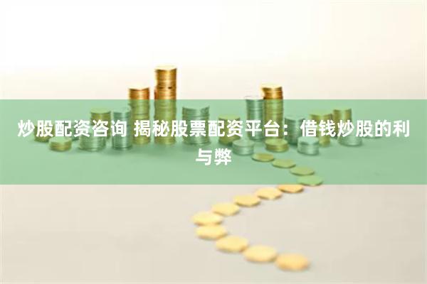炒股配资咨询 揭秘股票配资平台：借钱炒股的利与弊